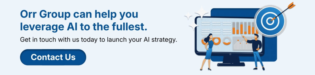 Orr Group can help you leverage AI to the fullest. Get in touch with us today to launch your AI strategy.